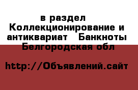  в раздел : Коллекционирование и антиквариат » Банкноты . Белгородская обл.